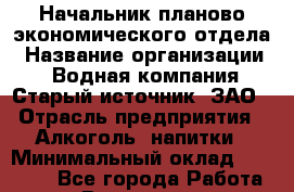 Начальник планово-экономического отдела › Название организации ­ Водная компания Старый источник, ЗАО › Отрасль предприятия ­ Алкоголь, напитки › Минимальный оклад ­ 60 000 - Все города Работа » Вакансии   . Мурманская обл.,Видяево нп